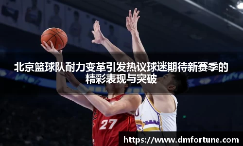 北京篮球队耐力变革引发热议球迷期待新赛季的精彩表现与突破