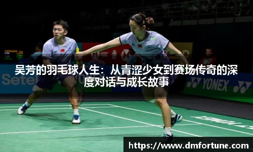 吴芳的羽毛球人生：从青涩少女到赛场传奇的深度对话与成长故事